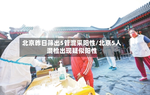 北京昨日筛出5管混采阳性/北京5人混检出现疑似阳性-第3张图片