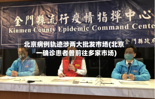 北京病例轨迹涉两大批发市场(北京一确诊患者曾前往多家市场)-第2张图片
