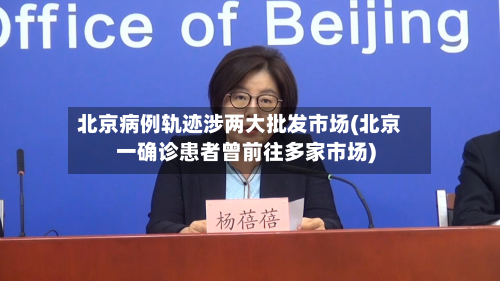 北京病例轨迹涉两大批发市场(北京一确诊患者曾前往多家市场)