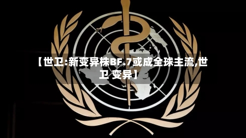 【世卫:新变异株BF.7或成全球主流,世卫 变异】