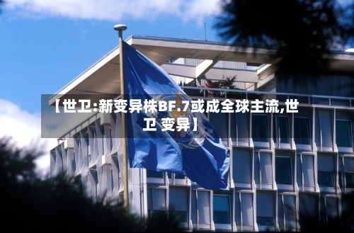【世卫:新变异株BF.7或成全球主流,世卫 变异】-第2张图片