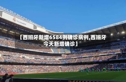 【西班牙新增6584例确诊病例,西班牙今天新增确诊】