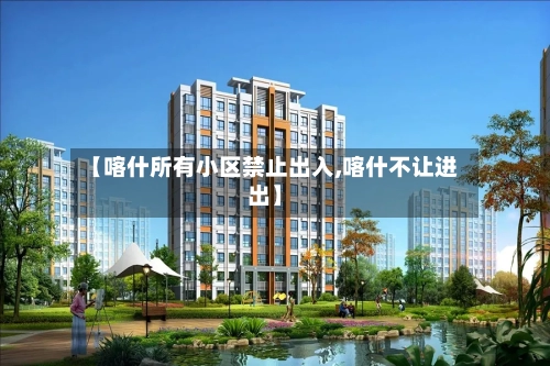 【喀什所有小区禁止出入,喀什不让进出】