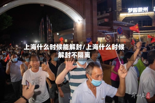 上海什么时候能解封/上海什么时候解封不隔离