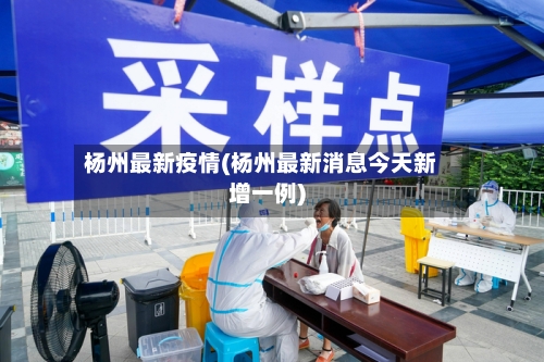 杨州最新疫情(杨州最新消息今天新增一例)-第2张图片