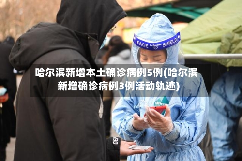 哈尔滨新增本土确诊病例5例(哈尔滨新增确诊病例3例活动轨迹)