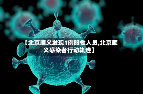 【北京顺义发现1例阳性人员,北京顺义感染者行动轨迹】