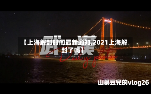 【上海解封时间最新通知,2021上海解封了吗】