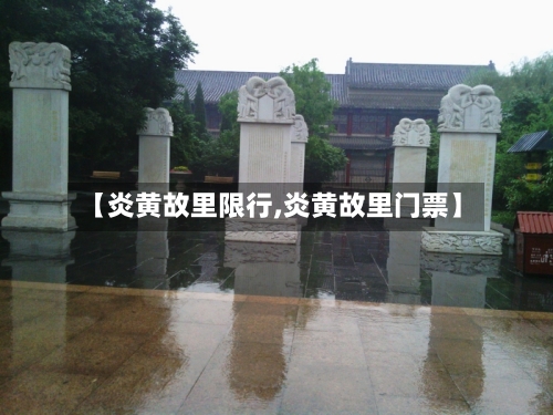 【炎黄故里限行,炎黄故里门票】-第2张图片