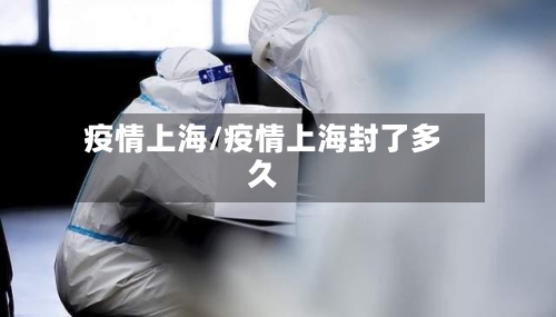 疫情上海/疫情上海封了多久-第3张图片
