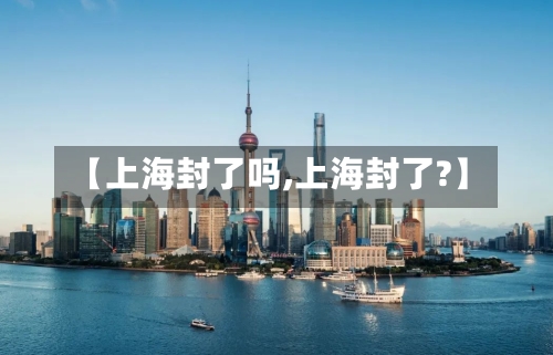 【上海封了吗,上海封了?】