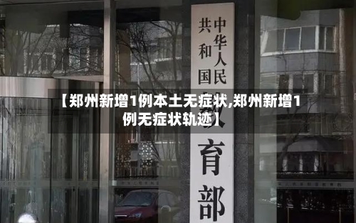 【郑州新增1例本土无症状,郑州新增1例无症状轨迹】-第2张图片