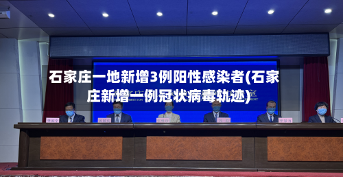 石家庄一地新增3例阳性感染者(石家庄新增一例冠状病毒轨迹)