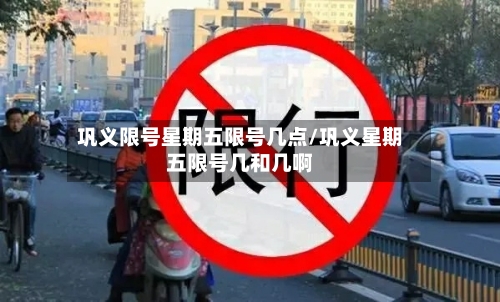 巩义限号星期五限号几点/巩义星期五限号几和几啊