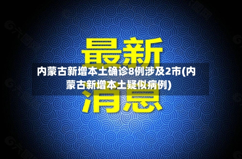 内蒙古新增本土确诊8例涉及2市(内蒙古新增本土疑似病例)-第2张图片