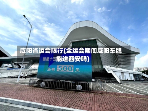 咸阳省运会限行(全运会期间咸阳车牌能进西安吗)