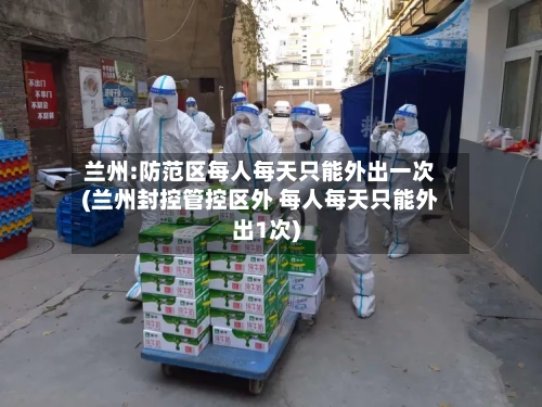 兰州:防范区每人每天只能外出一次(兰州封控管控区外 每人每天只能外出1次)