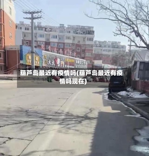 葫芦岛最近有疫情吗(葫芦岛最近有疫情吗现在)