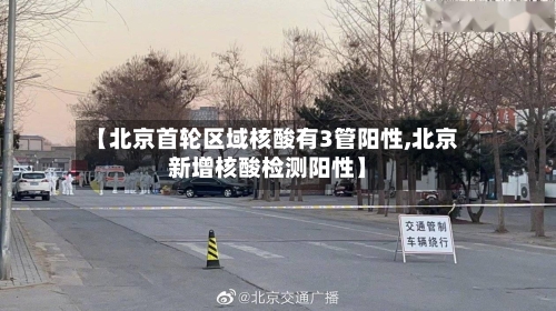 【北京首轮区域核酸有3管阳性,北京新增核酸检测阳性】