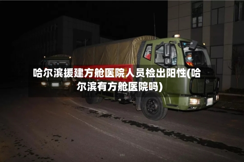哈尔滨援建方舱医院人员检出阳性(哈尔滨有方舱医院吗)