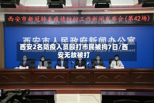 西安2名防疫人员殴打市民被拘7日/西安无故被打-第2张图片
