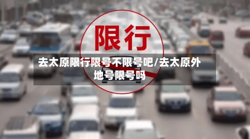 去太原限行限号不限号吧/去太原外地号限号吗-第3张图片