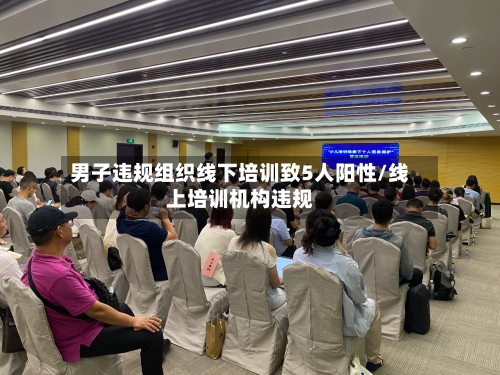 男子违规组织线下培训致5人阳性/线上培训机构违规
