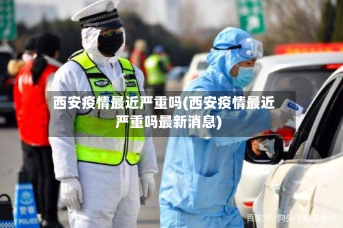 西安疫情最近严重吗(西安疫情最近严重吗最新消息)