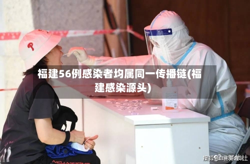 福建56例感染者均属同一传播链(福建感染源头)-第3张图片