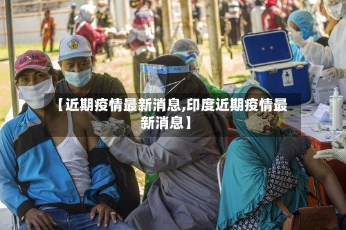 【近期疫情最新消息,印度近期疫情最新消息】