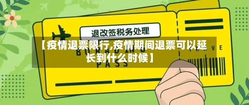 【疫情退票限行,疫情期间退票可以延长到什么时候】