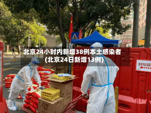 北京24小时内新增38例本土感染者(北京24日新增13例)