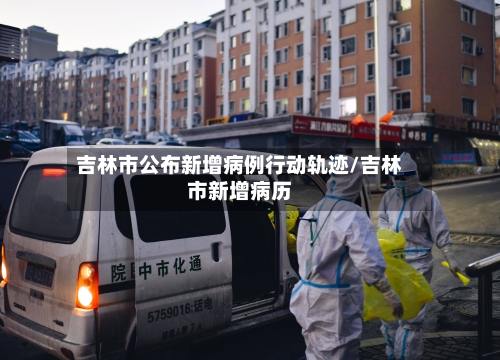吉林市公布新增病例行动轨迹/吉林市新增病历-第3张图片