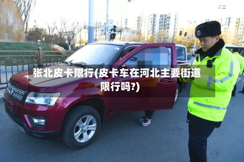 张北皮卡限行(皮卡车在河北主要街道限行吗?)-第3张图片