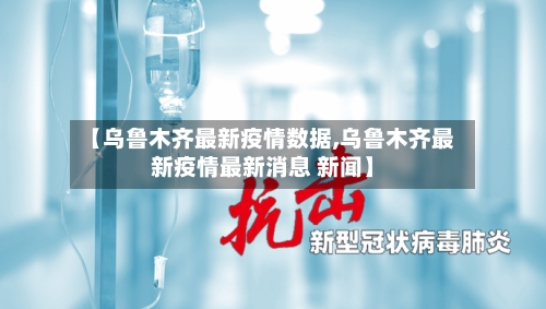 【乌鲁木齐最新疫情数据,乌鲁木齐最新疫情最新消息 新闻】-第2张图片