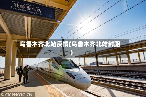 乌鲁木齐北站疫情(乌鲁木齐北站封路)-第3张图片