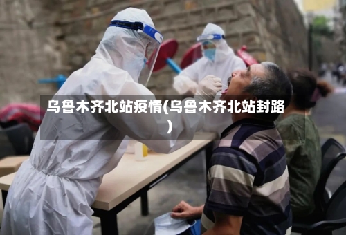乌鲁木齐北站疫情(乌鲁木齐北站封路)-第2张图片