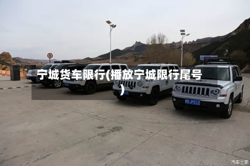 宁城货车限行(播放宁城限行尾号)