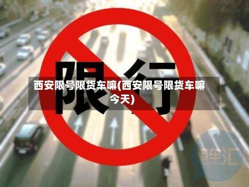 西安限号限货车嘛(西安限号限货车嘛今天)-第2张图片
