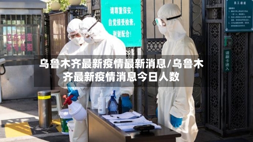 乌鲁木齐最新疫情最新消息/乌鲁木齐最新疫情消息今日人数