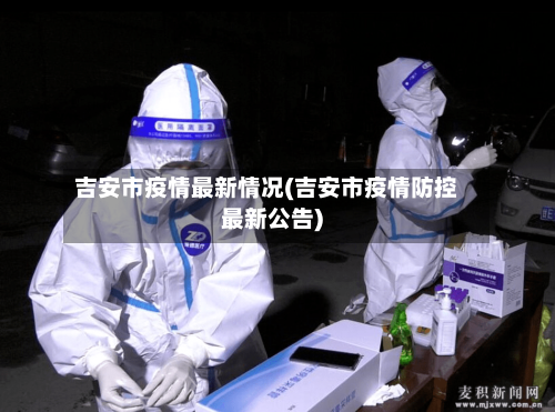 吉安市疫情最新情况(吉安市疫情防控最新公告)-第2张图片