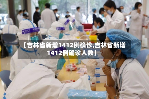 【吉林省新增1412例确诊,吉林省新增1412例确诊人数】