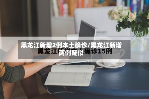 黑龙江新增2例本土确诊/黑龙江新增两例疑似