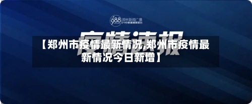 【郑州市疫情最新情况,郑州市疫情最新情况今日新增】-第2张图片