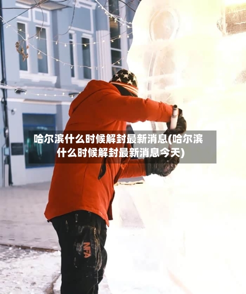 哈尔滨什么时候解封最新消息(哈尔滨什么时候解封最新消息今天)