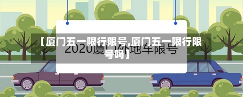 【厦门五一限行限号,厦门五一限行限号吗】-第2张图片