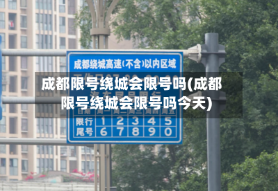 成都限号绕城会限号吗(成都限号绕城会限号吗今天)
