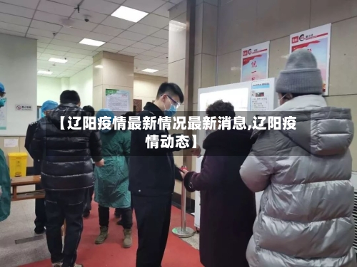 【辽阳疫情最新情况最新消息,辽阳疫情动态】