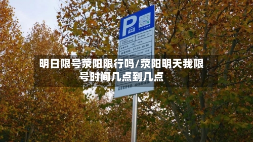 明日限号荥阳限行吗/荥阳明天我限号时间几点到几点