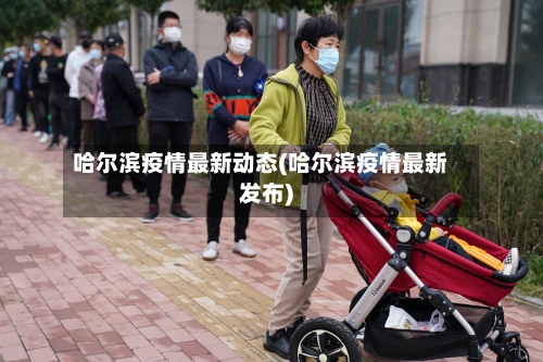 哈尔滨疫情最新动态(哈尔滨疫情最新发布)